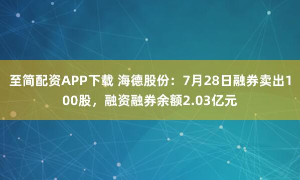 至简配资APP下载 海德股份:7月28日融券卖出100股,融资融券余额2.03亿元