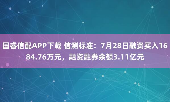国睿信配APP下载 信测标准：7月28日融资买入1684.76万元，融资融券余额3.11亿元