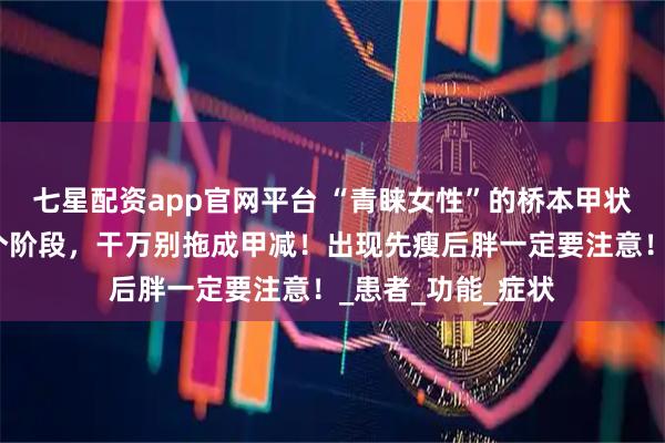 七星配资app官网平台 “青睐女性”的桥本甲状腺炎，发展分三个阶段，干万别拖成甲减！出现先瘦后胖一定要注意！_患者_功能_症状