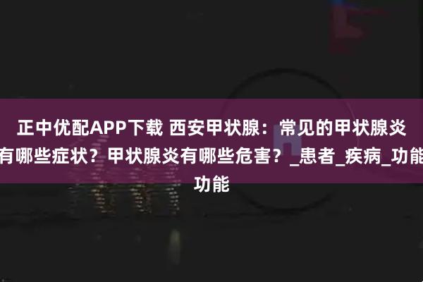 正中优配APP下载 西安甲状腺:常见的甲状腺炎有哪些症状?甲状腺炎有哪些危害?_患者_疾病_功能