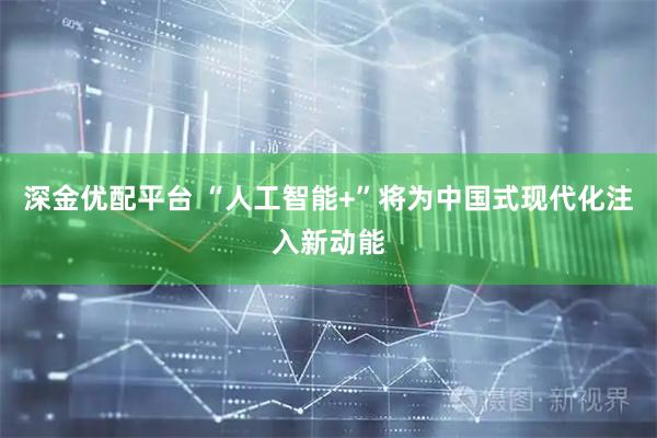 深金优配平台 “人工智能+”将为中国式现代化注入新动能
