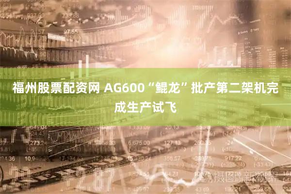 福州股票配资网 AG600“鲲龙”批产第二架机完成生产试飞
