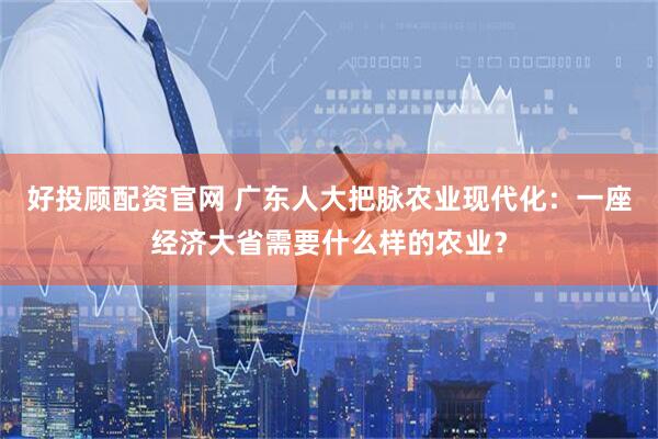 好投顾配资官网 广东人大把脉农业现代化：一座经济大省需要什么样的农业？