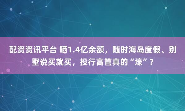 配资资讯平台 晒1.4亿余额,随时海岛度假、别墅说买就买,投行高管真的“壕”?