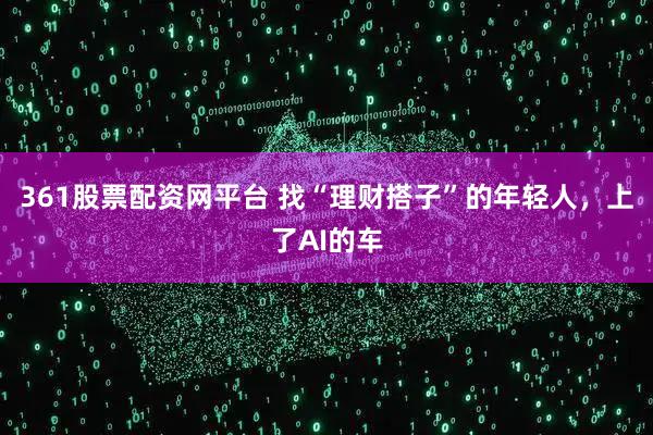 361股票配资网平台 找“理财搭子”的年轻人,上了AI的车