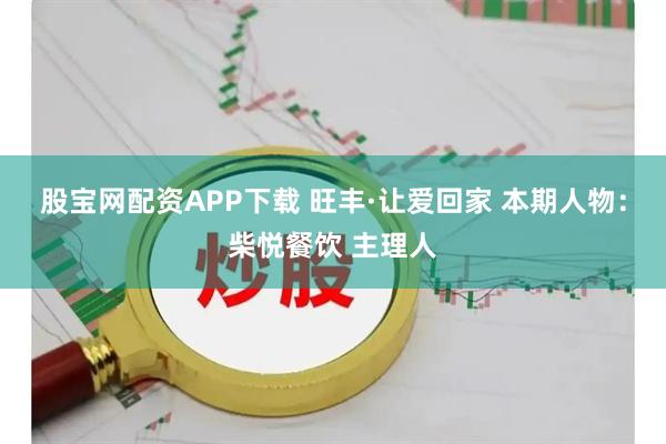 股宝网配资APP下载 旺丰·让爱回家 本期人物:柴悦餐饮 主理人