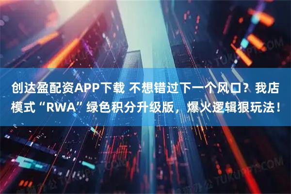 创达盈配资APP下载 不想错过下一个风口?我店模式“RWA”绿色积分升级版,爆火逻辑狠玩法!