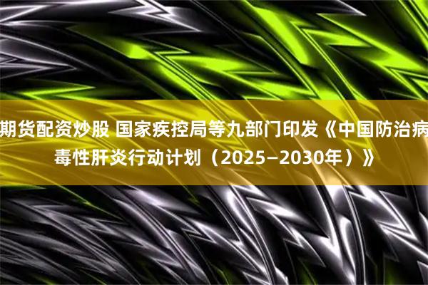 期货配资炒股 国家疾控局等九部门印发《中国防治病毒性肝炎行动计划（2025—2030年）》