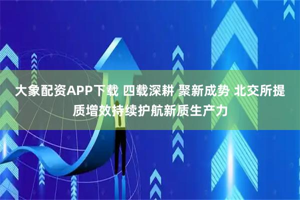 大象配资APP下载 四载深耕 聚新成势 北交所提质增效持续护航新质生产力