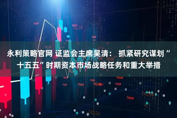 永利策略官网 证监会主席吴清: 抓紧研究谋划“十五五”时期资本市场战略任务和重大举措