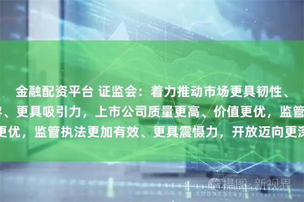 金融配资平台 证监会:着力推动市场更具韧性、更加稳健 制度更加包容、更具吸引力,上市公司质量更高、价值更优,监管执法更加有效、更具震慑力,开放迈向更深层次、更高水平