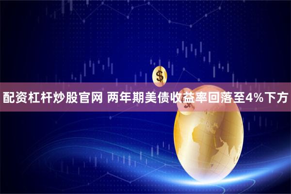 配资杠杆炒股官网 两年期美债收益率回落至4%下方